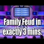 Without the banter, an entire episode of Family Feud takes a tight three minutes