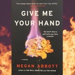 Megan Abbott’s Give Me
Your Hand mixes the horrors of high school and work