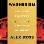With Wagnerism, Alex Ross complicates the image of fascism’s favorite composer