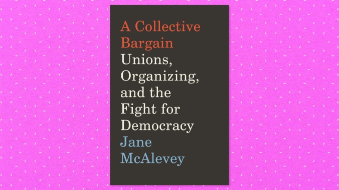 A Collective Bargain: Unions, Organizing, And A Fight For Democracy by Jane McAlevey (Ecco)