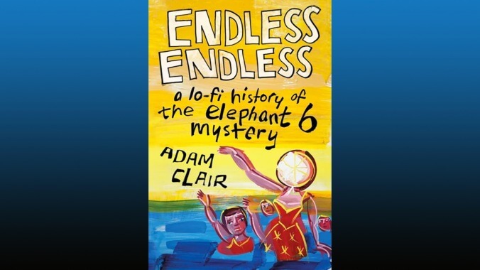 Endless Endless: A Lo-Fi History Of The Elephant 6 Mystery by Adam Clair