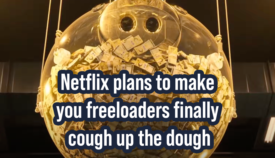 Netflix plans to make you freeloaders finally cough up the dough