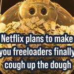 Netflix plans to make you freeloaders finally cough up the dough