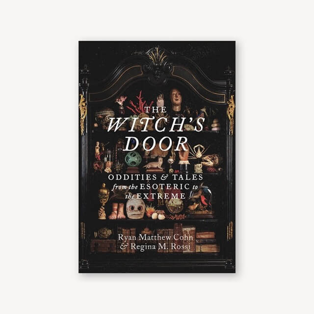 The Witch's Door: Oddities And Tales From The Esoteric To The Extreme by Ryan Matthew Cohn and Regina M. Rossi