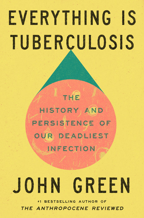 Everything Is Tuberculosis: The History And Persistence Of Our Deadliest Infection by John Green (March 18)