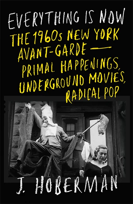Everything Is Now: The 1960s New York Avant-Garde—Primal Happenings, Underground Movies, Radical Pop by J. Hoberman (May 27)