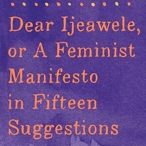 Dear Ijeawele: How Chimamanda Ngozi Adichie's Latest Dares Us to Raise a Feminist Generation