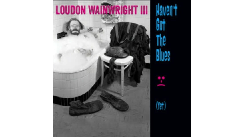 Loudon Wainwright III: Haven’t Got The Blues (Yet)