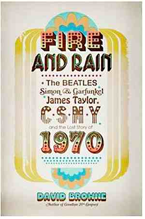 Fire and Rain: The Beatles, Simon & Garfunkel, James Taylor, CSNY and the Lost Story of 1970 By David Browne